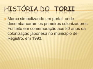 HISTÓRIA DO TORII


Marco simbolizando um portal, onde
desembarcaram os primeiros colonizadores.
Foi feito em comemoração aos 80 anos da
colonização japonesa no município de
Registro, em 1993.

 