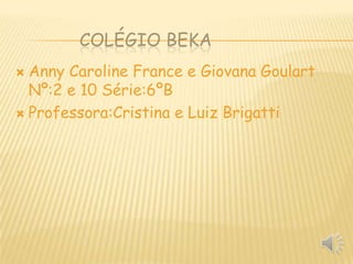 COLÉGIO BEKA
Anny Caroline France e Giovana Goulart
Nº:2 e 10 Série:6ºB
 Professora:Cristina e Luiz Brigatti


 