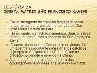 HISTÓRIA DA
IGREJA MATRIZ SÃO FRANCISCO XAVIER








Em 31 de agosto de 1926 foi lançada a pedra
fundamental da Igre...