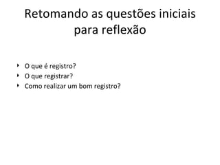 O que é registro?  O que registrar? Como realizar um bom registro?  Retomando as questões iniciais para reflexão 