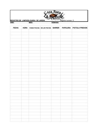 REGISTRO DE LIMPIEZA DIARIA DE JARDIN Registro numero :5
AÑO: MES: SEMANA:
FECHA HORA FONDO PISCINA NIVLES PISCINA BARRER PAPELERA PISTOLA PRESION