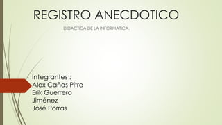 REGISTRO ANECDOTICO
DIDACTICA DE LA INFORMATICA.
Integrantes :
Alex Cañas Pitre
Erik Guerrero
Jiménez
José Porras
 