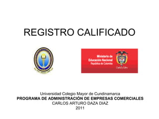 REGISTRO CALIFICADO Universidad Colegio Mayor de Cundinamarca PROGRAMA DE ADMINISTRACIÓN DE EMPRESAS COMERCIALES CARLOS ARTURO DAZA DIAZ 2011 