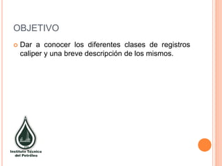 OBJETIVO
 Dar a conocer los diferentes clases de registros
caliper y una breve descripción de los mismos.
 