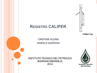 REGISTRO CALIPER
CRISTIAN ACUÑA
HAROLD QUIROGA
INSTITUTO TECNICO DEL PETROLEO
BARRANCABERMEJA
2014
 