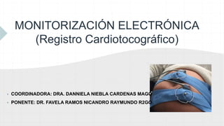 MONITORIZACIÓN ELECTRÓNICA
(Registro Cardiotocográfico)
 COORDINADORA: DRA. DANNIELA NIEBLA CARDENAS MAGO
 PONENTE: DR. FAVELA RAMOS NICANDRO RAYMUNDO R2GO
 
