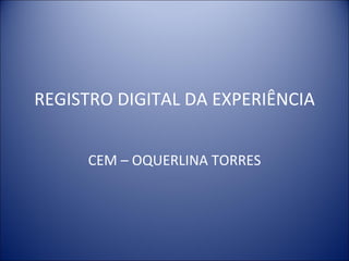 REGISTRO DIGITAL DA EXPERIÊNCIA


     CEM – OQUERLINA TORRES
 