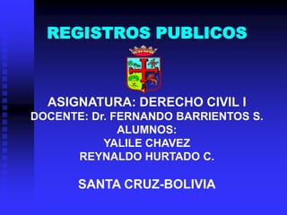 REGISTROS PUBLICOS



  ASIGNATURA: DERECHO CIVIL I
DOCENTE: Dr. FERNANDO BARRIENTOS S.
              ALUMNOS:
           YALILE CHAVEZ
      REYNALDO HURTADO C.

       SANTA CRUZ-BOLIVIA
 