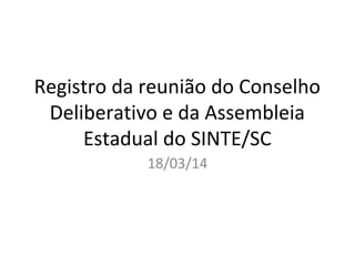 Registro da reunião do Conselho
Deliberativo e da Assembleia
Estadual do SINTE/SC
18/03/14
 