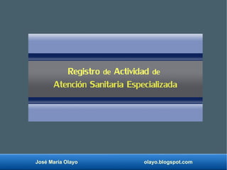 José María Olayo olayo.blogspot.com
Registro de Actividad de
Atención Sanitaria Especializada
 