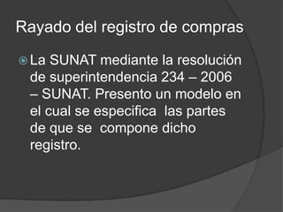 Rayado del registro de compras
 La SUNAT mediante la resolución
de superintendencia 234 – 2006
– SUNAT. Presento un modelo en
el cual se especifica las partes
de que se compone dicho
registro.
 