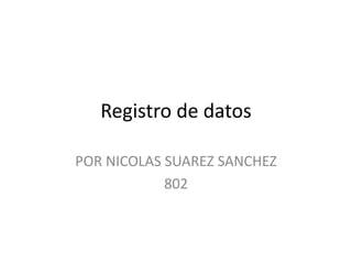 Registro de datos 
POR NICOLAS SUAREZ SANCHEZ 
802 
 