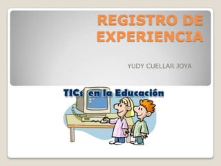 REGISTRO DE
EXPERIENCIA
YUDY CUELLAR JOYA
 