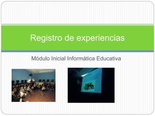 Módulo Inicial Informática Educativa
Registro de experiencias
 