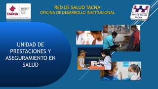 RED DE SALUD TACNA
OFICINA DE DESARROLLO INSTITUCIONAL
UNIDAD DE
PRESTACIONES Y
ASEGURAMIENTO EN
SALUD
 