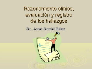 Razonamiento clínico,Razonamiento clínico,
evaluación y registroevaluación y registro
de los hallazgosde los hallazgos
 