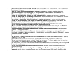 ¿Cómo selecciona los contenidos que debe abordar? –“como viene en el libro, que es igual por bimestre, si hay un contenido que
se relaciona con el proyecto.”
¿Bajo qué criterios determina la importancia de un contenido? – “que el alumno, obtenga un aprendizaje significativo”.
¿Considera que el tiempo de enseñanza permite que un conocimiento se vuelva significativo en sus alumnos? –“si”
¿Cuánto tiempo le dedica a cada contenido? – “1 hora con 10 minutos más. “
¿Cuáles son los mecanismos de evaluación que utiliza durante sus clases? – “evaluación escrita, rubricas e investigación”
¿Cuáles son las dificultades a la hora de realizar su planeación? – “Ninguna, solo relacionarlas con el proyecto escolar y las ganas
de trabajar de acuerdo a la asignatura correspondiente”
¿El director de la escuela le pide su planeación didáctica? –“Si” ¿Cada cuánto tiempo? –“Por cada reunión de colegiado.”
¿Cuáles son los criterios bajos los cuales evalúan sus planeaciones didácticas? – lo pasa a revisión por el colegiado, bien
organizado, lo autoriza, nos indica que siempre planeemos pero que se relacionen con el proyecto escolar.
¿Establece relación entre los contenidos o los trabaja por separado?-“algunas veces, no siempre.” /mueve los ojos/
¿De qué manera establece relación entre los contenidos de las distintas asignaturas?
¿De qué manera trata de relacionar los contenidos de las asignaturas con el contexto de los alumnos y de sus situaciones
Cotidianas? –“adecuar los problemas y planteamientos de matemáticas.”
¿Cómo propicia que los alumnos pasen de sus situaciones cotidianas a los contenidos conceptuales? –“ejemplificando los
contenidos, o comparándolos con algo.”
¿De qué manera establece relación entre los nuevos saberes que adquiere el alumno y los que ya tiene previamente? –
“conforme se va trabajando se va conociendo al alumno, al inicio de clases se ve el conocimiento del alumno desarrollando el contenido
estableciendo los nuevos aprendizajes”
¿Le da a conocer a los alumnos los propósitos y contenidos que abordara en la clase o los trabaja directamente? – “si, porque
les explico de lo que va a tratar.”
¿Atiende de manera específica las necesidades de aprendizaje de los alumnos? ¿De qué manera realiza esto?
¿De qué manera distribuye a los alumnos en el aula? ¿Cuáles son los motivos? –“En filas, en equipos, mesas redondas, trinas,
nunca están en un solo lugar depende mucho de lo que se ha de realizar en clases”
¿La distribución de los alumnos en el aula puede variar dependiendo de las actividades que realice? Si ¿Cómo los reorganiza?
Si hay problemas o discusiones.
¿De qué manera promueve la relación de aprendizaje alumno-alumno? De manera positiva, comunicativa, socialización e
intercambio de opiniones.
¿Cuáles son las actividades que desarrolla para favorecer el dialogo entre los alumnos y que estos puedan propiciar su
aprendizaje?-“en todo momento les dejo actividades en que se relacionen o se comuniquen, obras de teatro, lectura comentada.”
 