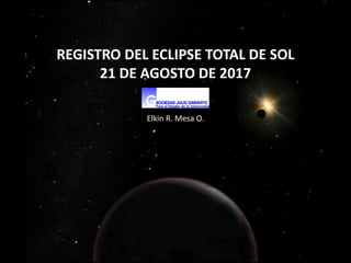 Elkin R. Mesa O.
REGISTRO DEL ECLIPSE TOTAL DE SOL
21 DE AGOSTO DE 2017
 