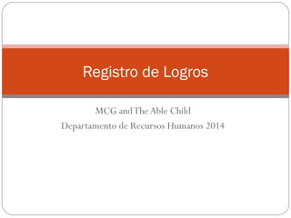 Registro de Logros
MCG and The Able Child
Departamento de Recursos Humanos 2014

 