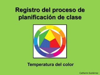 Registro del proceso de
planificación de clase
Temperatura del color
Catherin Gutiérrez
 