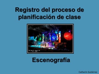 Registro del proceso de
planificación de clase
Catherin Gutiérrez
Escenografía
 