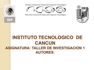 INSTITUTO TECNOLOGICO DE
CANCUN
ASIGNATURA: TALLER DE INVESTIGACION 1
AUTORES:
 