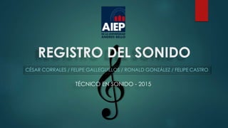 REGISTRO DEL SONIDO
CÉSAR CORRALES / FELIPE GALLEGUILLOS / RONALD GONZÁLEZ / FELIPE CASTRO
TÉCNICO EN SONIDO - 2015
 