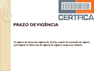 PRAZO DE VIGÊNCIA O registro de marca tem vigência de 10 anos, a partir da concessão do registro, prorrogável no último ano de vigência do registro, sempre por decênio. 