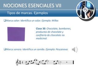 NOCIONES ESENCIALES VII
   Tipos de marcas. Ejemplos.
Marca color: Identifica un color. Ejemplo: Milka:

                             Clase 30: Chocolate, bombones,
                             productos de chocolate y
                             confitería de chocolate no
                             medicinal.


Marca sonora: Identifica un sonido. Ejemplo: Pescanova:
 