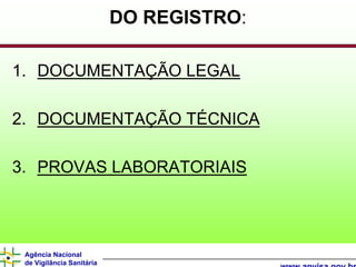 DO REGISTRO:

1. DOCUMENTAÇÃO LEGAL

2. DOCUMENTAÇÃO TÉCNICA

3. PROVAS LABORATORIAIS




 Agência Nacional
 de Vigilância Sanitária
 