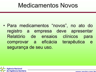 Medicamentos Novos


• Para medicamentos “novos”, no ato do
  registro a empresa deve apresentar
  Relatório de ensaios clínicos para
  comprovar a eficácia terapêutica e
  segurança de seu uso.



 Agência Nacional
 de Vigilância Sanitária
 