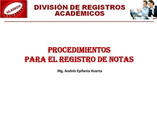 PROCEDIMIENTOS
PARA EL REGISTRO DE NOTAS
Mg. Andrés Epifanía Huerta
 