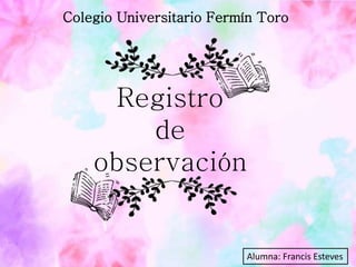 Colegio Universitario Fermín Toro
Alumna: Francis Esteves
Registro
de
observación
 