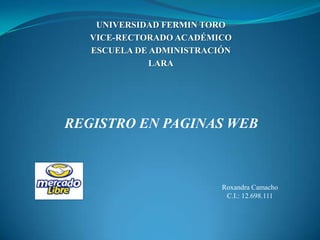 UNIVERSIDAD FERMIN TORO
VICE-RECTORADO ACADÉMICO
ESCUELA DE ADMINISTRACIÓN
LARA
REGISTRO EN PAGINAS WEB
Roxandra Camacho
C.I.: 12.698.111
 
