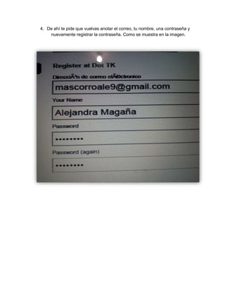 4. De ahí te pide que vuelvas anotar el correo, tu nombre, una contraseña y 
nuevamente registrar la contraseña. Como se muestra en la imagen. 
 