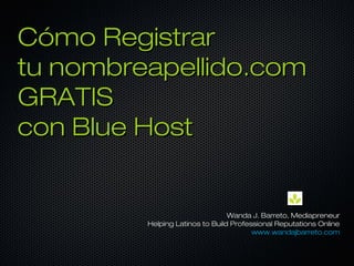 Cómo Registrar tuCómo Registrar tu
nombreapellido.comnombreapellido.com
con blue hostcon blue host
Wanda J. Barreto, MediapreneurWanda J. Barreto, Mediapreneur
Helping Latinos to Build Professional Reputations OnlineHelping Latinos to Build Professional Reputations Online
www.socialcoqui.comwww.socialcoqui.com
 