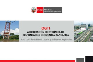 OGTI
ACREDITACIÓN ELECTRÓNICA DE
RESPONSABLES DE CUENTAS BANCARIAS
Para Uso: de Gobierno Locales y Gobiernos Regionales
 