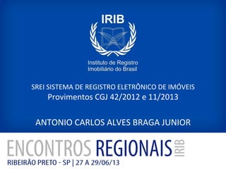 SREI	
  SISTEMA	
  DE	
  REGISTRO	
  ELETRÔNICO	
  DE	
  IMÓVEIS	
  	
  
Provimentos	
  CGJ	
  42/2012	
  e	
  11/2013	
  
	
  
ANTONIO	
  CARLOS	
  ALVES	
  BRAGA	
  JUNIOR	
  
 