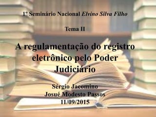 1º Seminário Nacional Elvino Silva Filho
Tema II
A regulamentação do registro
eletrônico pelo Poder
Judiciário
Sérgio Jacomino
Josué Modesto Passos
11/09/2015
 