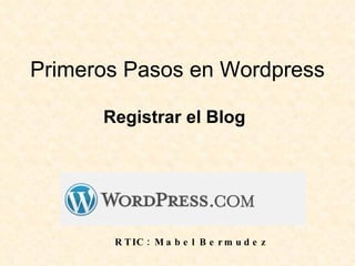 Primeros Pasos en Wordpress

      Registrar el Blog




       R T IC : M a b e l B e r m u d e z
 