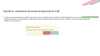 Sección B: Información de la fase de Ejecución ET o DE
• Cuando el responsable de la UEI ha culminado con los registros de la sección B, deberá seleccionar la opción
Luego aparecerá un mensaje de confirmación donde deberá seleccionar la opción “Aceptar”. Dicha acción habilita los
registros en la sección C.
 