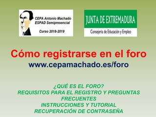 Cómo registrarse en el foro
www.cepamachado.es/foro
¿QUÉ ES EL FORO?
REQUISITOS PARA EL REGISTRO Y PREGUNTAS
FRECUENTES
INSTRUCCIONES Y TUTORIAL
RECUPERACIÓN DE CONTRASEÑA
 