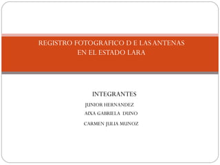 REGISTRO FOTOGRAFICO D E LAS ANTENAS EN EL ESTADO LARA INTEGRANTES JUNIOR HERNANDEZ  AIXA GABRIELA  DUNO  CARMEN JULIA MUNOZ  