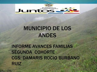 MUNICIPIO DE LOS  ANDES  INFORME AVANCES FAMILIAS SEGUNDA  COHORTE  CGS: DAMARIS ROCIO BURBANO RUIZ 