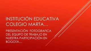INSTITUCIÓN EDUCATIVA
COLEGIO MARTA…
PRESENTACIÓN FOTOGRAFICA
DEL EQUIPO DE TRABAJO EN
NUESTRA PARTICIPACIÓN EN
BOGOTÁ…

 
