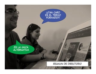 ¡¿TAN CARO
              ES EL TERMO
               FORMADO?!




ES LA ÚNICA
ALTERNATIVA




                   REUNIÓN DE DIRECTORIO
 