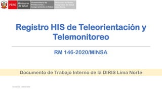 Registro HIS de Teleorientación y
Telemonitoreo
RM 146-2020/MINSA
Documento de Trabajo Interno de la DIRIS Lima Norte
Versión 02 - 20/04/2020
 