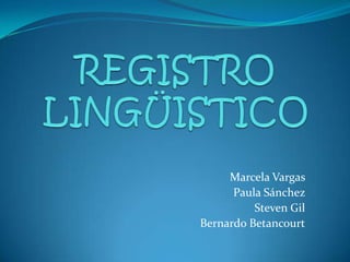 REGISTRO LINGÜISTICO Marcela Vargas  Paula Sánchez  Steven Gil Bernardo Betancourt 