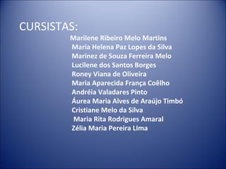 CURSISTAS:
        Marilene Ribeiro Melo Martins
        Maria Helena Paz Lopes da Silva
        Marinez de Souza Ferreira Melo
        Lucilene dos Santos Borges
        Roney Viana de Oliveira
        Maria Aparecida França Coêlho
        Andréia Valadares Pinto
        Áurea Maria Alves de Araújo Timbó
        Cristiane Melo da Silva
         Maria Rita Rodrigues Amaral
        Zélia Maria Pereira LIma
 