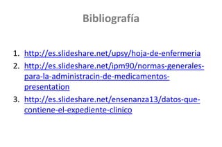 Bibliografía
1. http://es.slideshare.net/upsy/hoja-de-enfermeria
2. http://es.slideshare.net/ipm90/normas-generales-
para-la-administracin-de-medicamentos-
presentation
3. http://es.slideshare.net/ensenanza13/datos-que-
contiene-el-expediente-clinico
 
